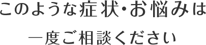 このような症状・お悩みは一度ご相談ください